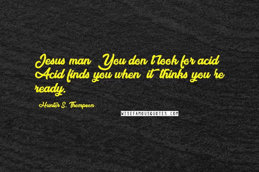 Hunter S. Thompson Quotes: Jesus man! You don't look for acid! Acid finds you when *it* thinks you're ready.
