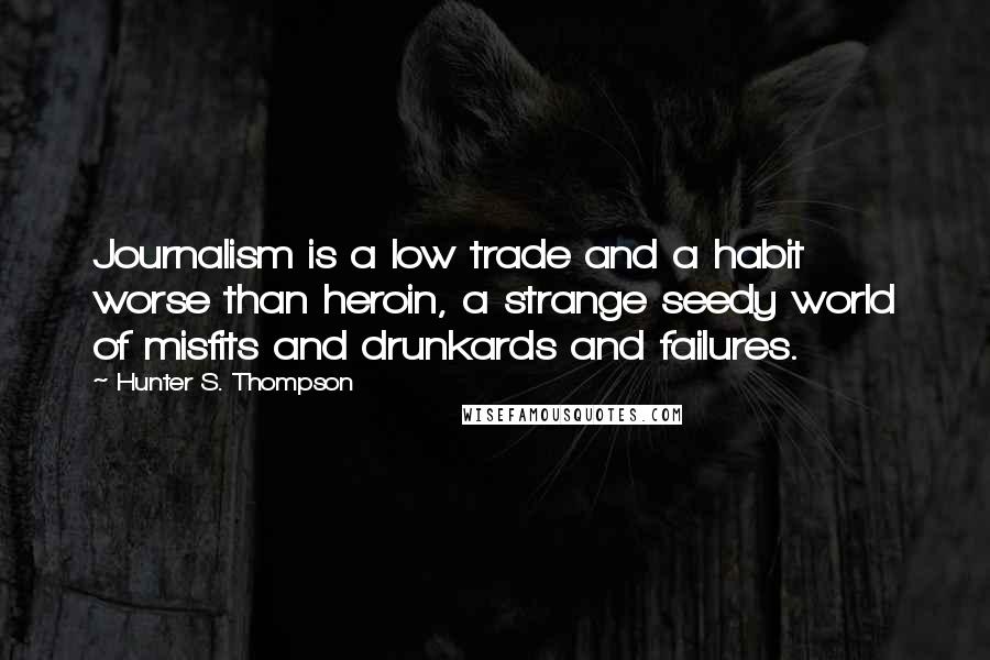 Hunter S. Thompson Quotes: Journalism is a low trade and a habit worse than heroin, a strange seedy world of misfits and drunkards and failures.