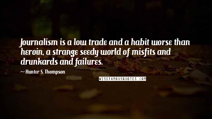 Hunter S. Thompson Quotes: Journalism is a low trade and a habit worse than heroin, a strange seedy world of misfits and drunkards and failures.