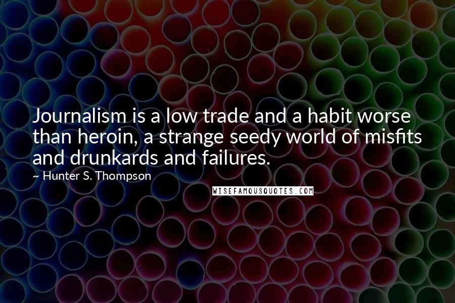 Hunter S. Thompson Quotes: Journalism is a low trade and a habit worse than heroin, a strange seedy world of misfits and drunkards and failures.