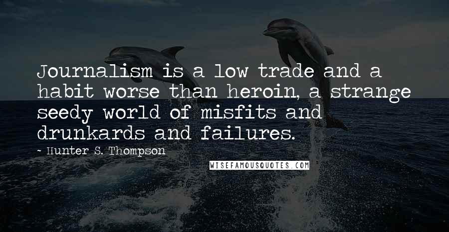 Hunter S. Thompson Quotes: Journalism is a low trade and a habit worse than heroin, a strange seedy world of misfits and drunkards and failures.