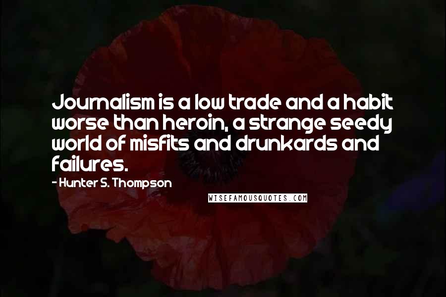 Hunter S. Thompson Quotes: Journalism is a low trade and a habit worse than heroin, a strange seedy world of misfits and drunkards and failures.