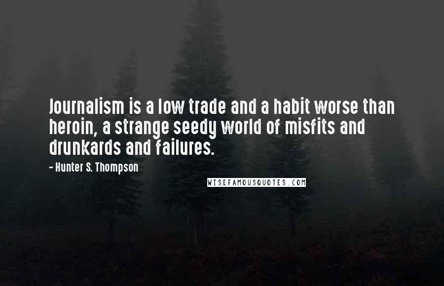 Hunter S. Thompson Quotes: Journalism is a low trade and a habit worse than heroin, a strange seedy world of misfits and drunkards and failures.