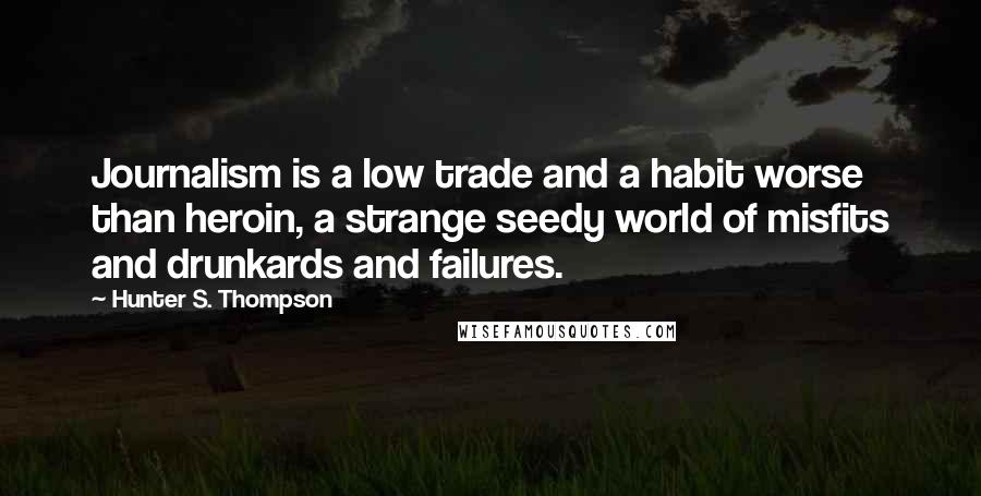 Hunter S. Thompson Quotes: Journalism is a low trade and a habit worse than heroin, a strange seedy world of misfits and drunkards and failures.