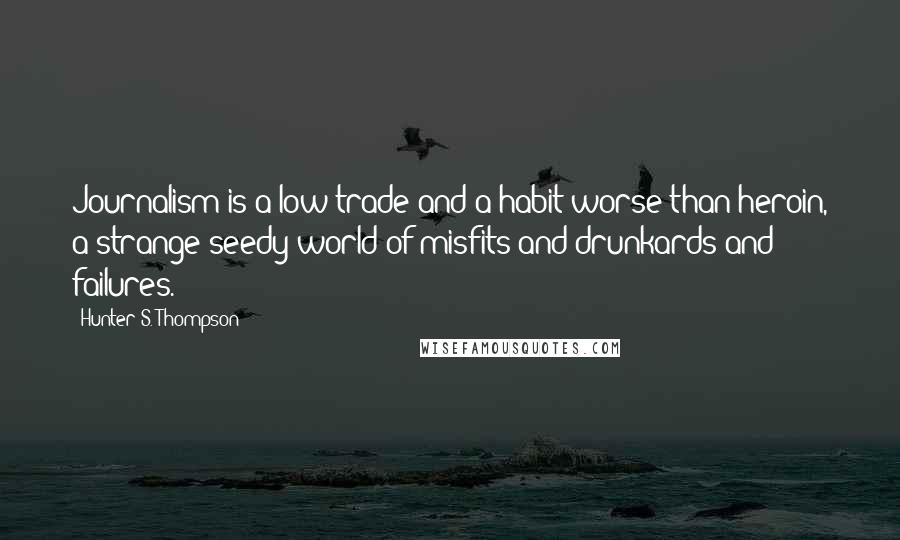 Hunter S. Thompson Quotes: Journalism is a low trade and a habit worse than heroin, a strange seedy world of misfits and drunkards and failures.