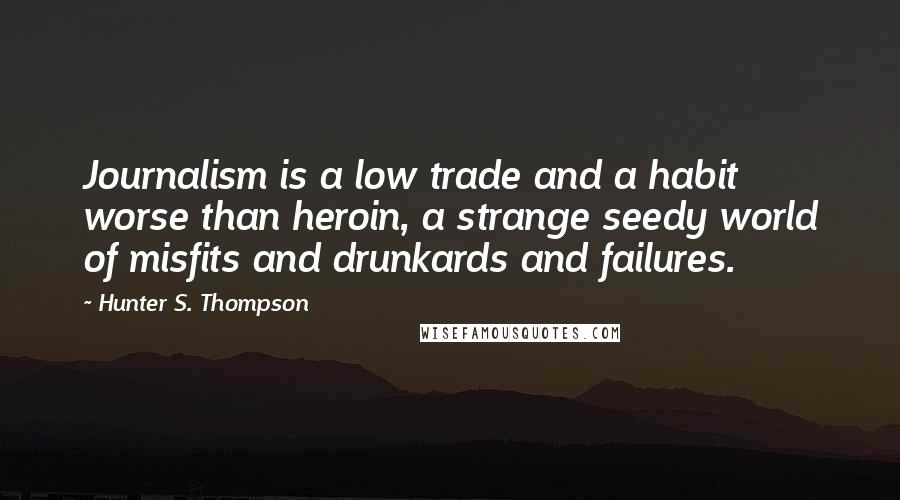 Hunter S. Thompson Quotes: Journalism is a low trade and a habit worse than heroin, a strange seedy world of misfits and drunkards and failures.