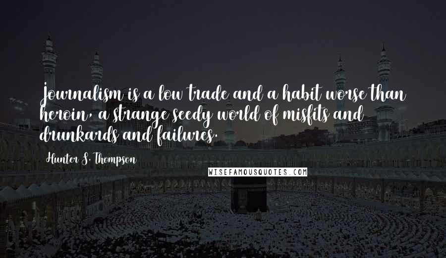 Hunter S. Thompson Quotes: Journalism is a low trade and a habit worse than heroin, a strange seedy world of misfits and drunkards and failures.