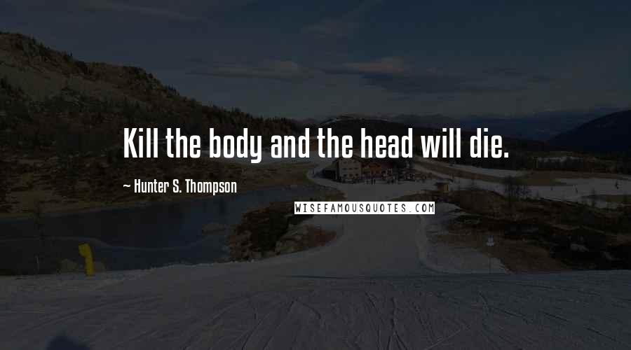 Hunter S. Thompson Quotes: Kill the body and the head will die.