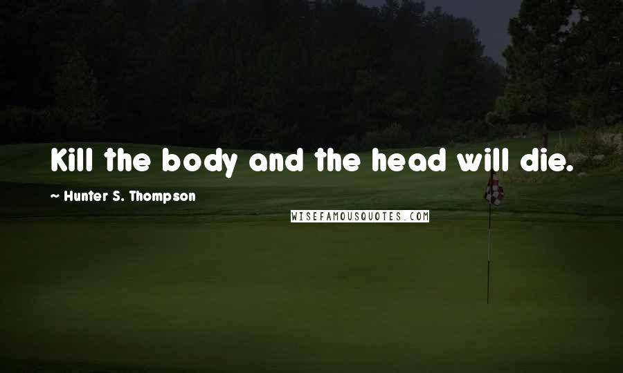 Hunter S. Thompson Quotes: Kill the body and the head will die.