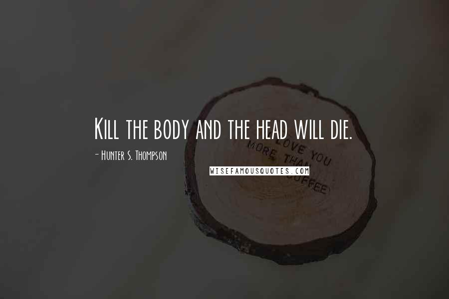 Hunter S. Thompson Quotes: Kill the body and the head will die.