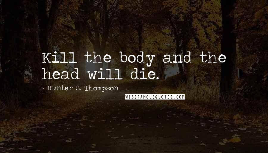 Hunter S. Thompson Quotes: Kill the body and the head will die.