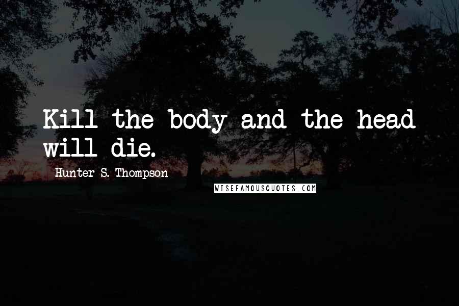 Hunter S. Thompson Quotes: Kill the body and the head will die.