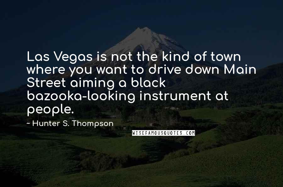 Hunter S. Thompson Quotes: Las Vegas is not the kind of town where you want to drive down Main Street aiming a black bazooka-looking instrument at people.