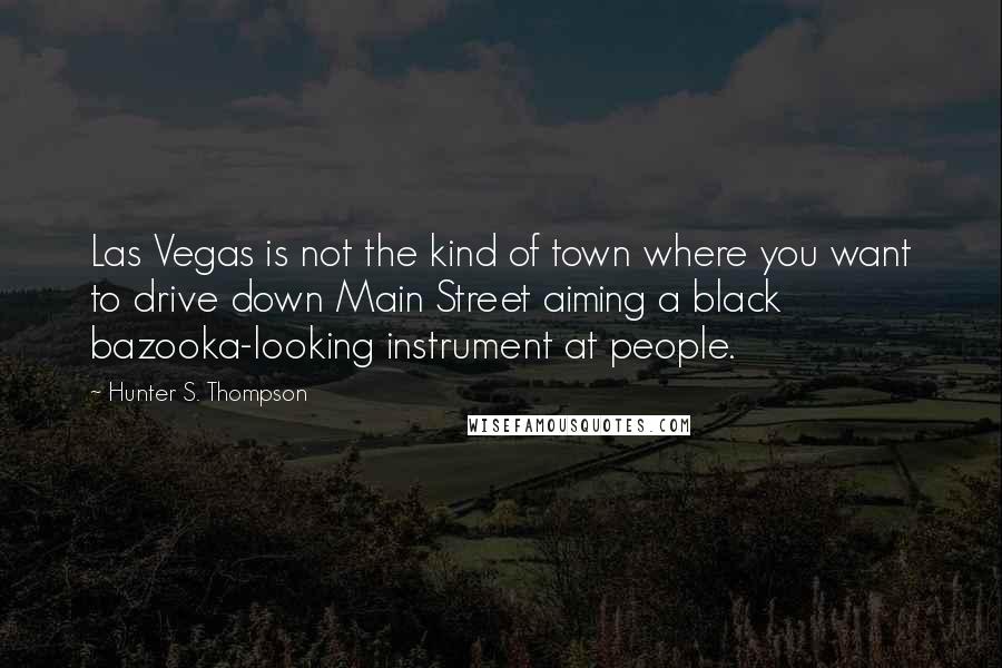 Hunter S. Thompson Quotes: Las Vegas is not the kind of town where you want to drive down Main Street aiming a black bazooka-looking instrument at people.