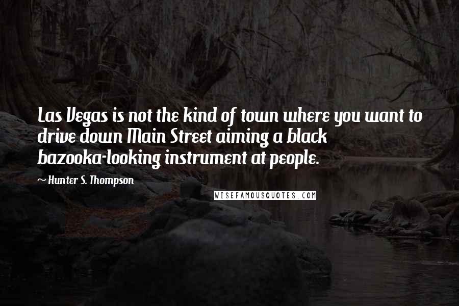 Hunter S. Thompson Quotes: Las Vegas is not the kind of town where you want to drive down Main Street aiming a black bazooka-looking instrument at people.