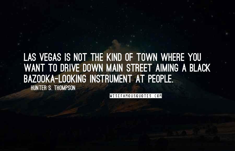 Hunter S. Thompson Quotes: Las Vegas is not the kind of town where you want to drive down Main Street aiming a black bazooka-looking instrument at people.