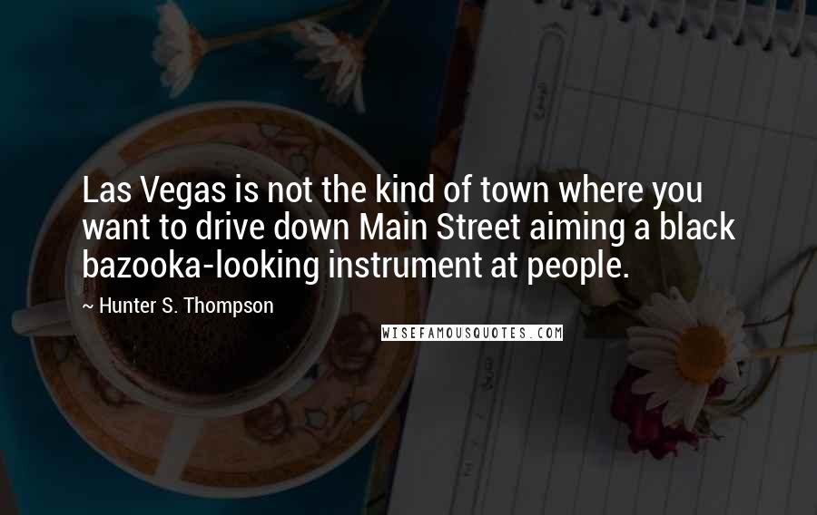 Hunter S. Thompson Quotes: Las Vegas is not the kind of town where you want to drive down Main Street aiming a black bazooka-looking instrument at people.