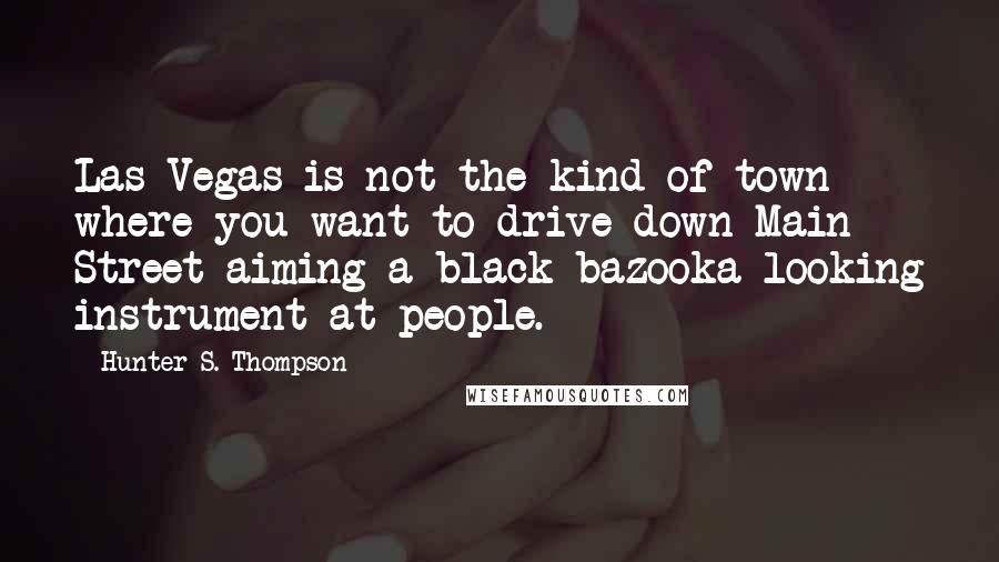 Hunter S. Thompson Quotes: Las Vegas is not the kind of town where you want to drive down Main Street aiming a black bazooka-looking instrument at people.