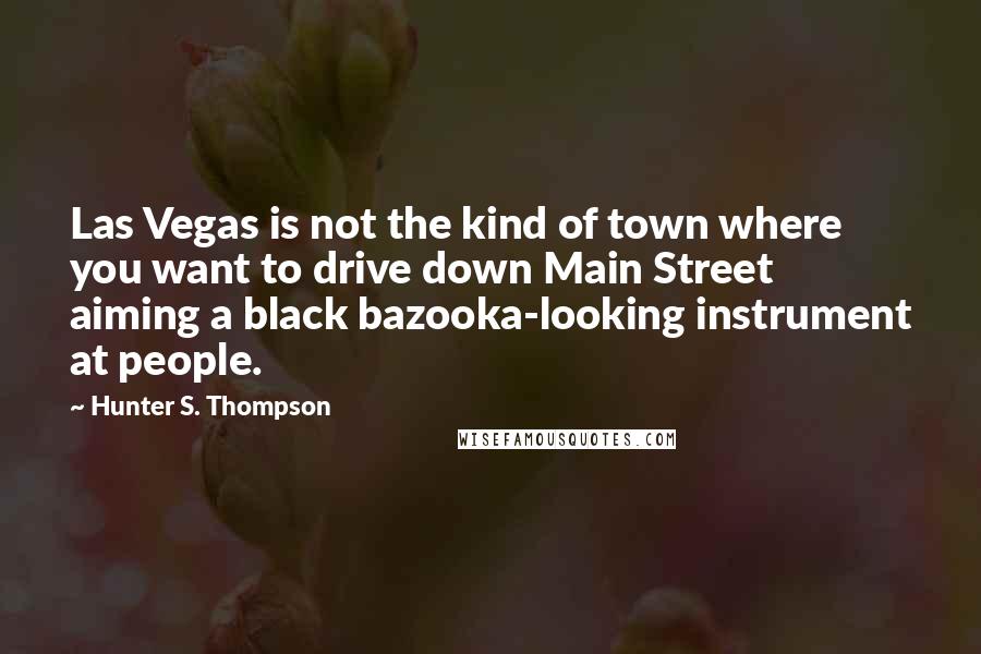 Hunter S. Thompson Quotes: Las Vegas is not the kind of town where you want to drive down Main Street aiming a black bazooka-looking instrument at people.