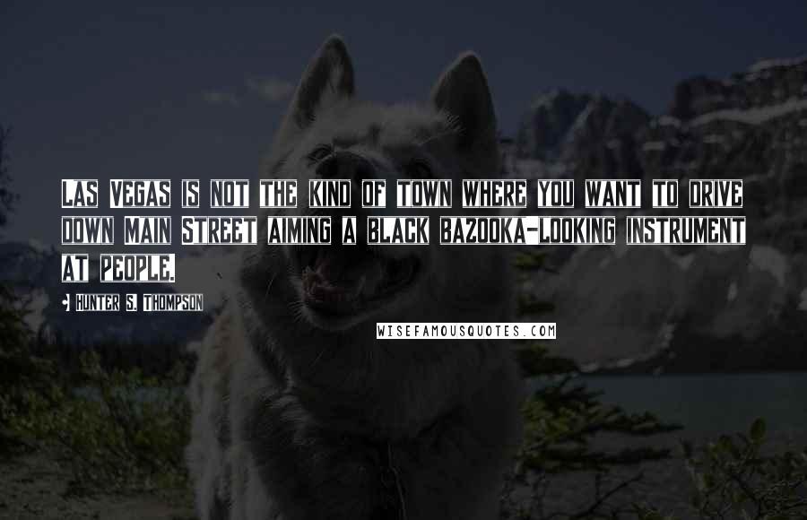 Hunter S. Thompson Quotes: Las Vegas is not the kind of town where you want to drive down Main Street aiming a black bazooka-looking instrument at people.