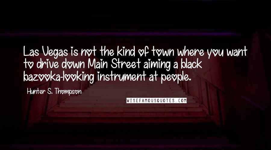 Hunter S. Thompson Quotes: Las Vegas is not the kind of town where you want to drive down Main Street aiming a black bazooka-looking instrument at people.