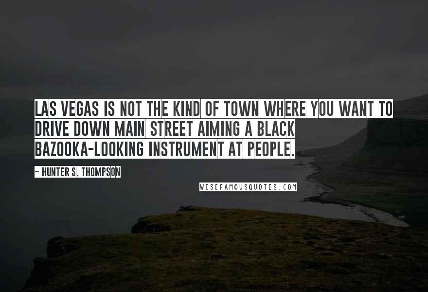 Hunter S. Thompson Quotes: Las Vegas is not the kind of town where you want to drive down Main Street aiming a black bazooka-looking instrument at people.