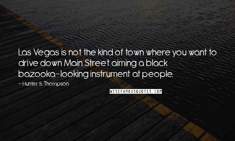 Hunter S. Thompson Quotes: Las Vegas is not the kind of town where you want to drive down Main Street aiming a black bazooka-looking instrument at people.