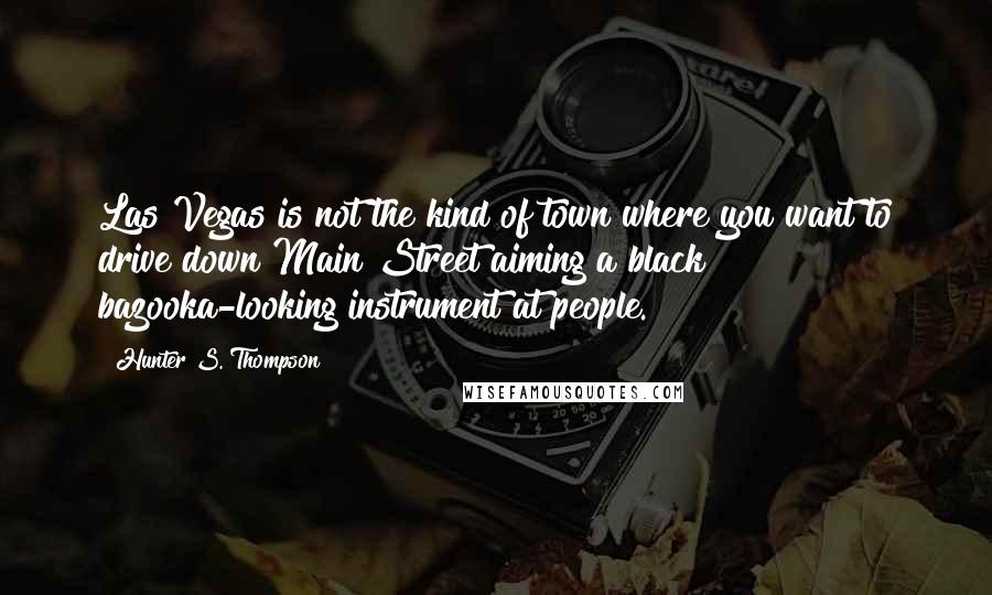 Hunter S. Thompson Quotes: Las Vegas is not the kind of town where you want to drive down Main Street aiming a black bazooka-looking instrument at people.