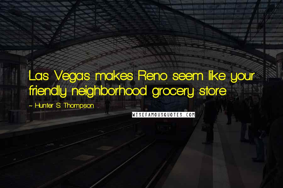 Hunter S. Thompson Quotes: Las Vegas makes Reno seem like your friendly neighborhood grocery store.