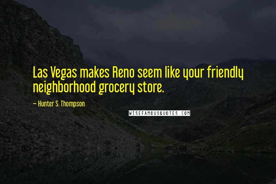 Hunter S. Thompson Quotes: Las Vegas makes Reno seem like your friendly neighborhood grocery store.