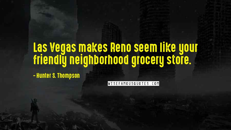 Hunter S. Thompson Quotes: Las Vegas makes Reno seem like your friendly neighborhood grocery store.