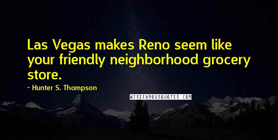 Hunter S. Thompson Quotes: Las Vegas makes Reno seem like your friendly neighborhood grocery store.