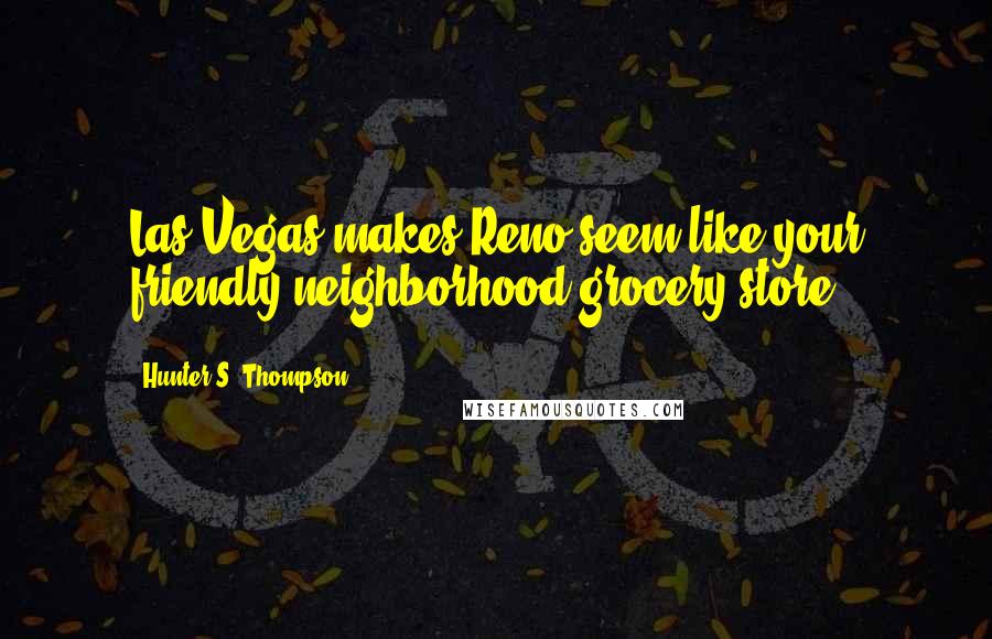 Hunter S. Thompson Quotes: Las Vegas makes Reno seem like your friendly neighborhood grocery store.