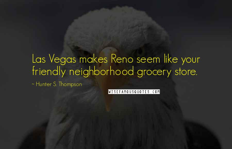 Hunter S. Thompson Quotes: Las Vegas makes Reno seem like your friendly neighborhood grocery store.