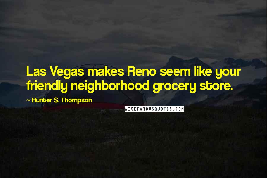 Hunter S. Thompson Quotes: Las Vegas makes Reno seem like your friendly neighborhood grocery store.