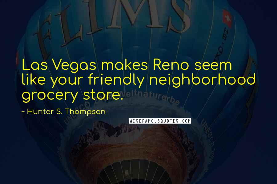 Hunter S. Thompson Quotes: Las Vegas makes Reno seem like your friendly neighborhood grocery store.