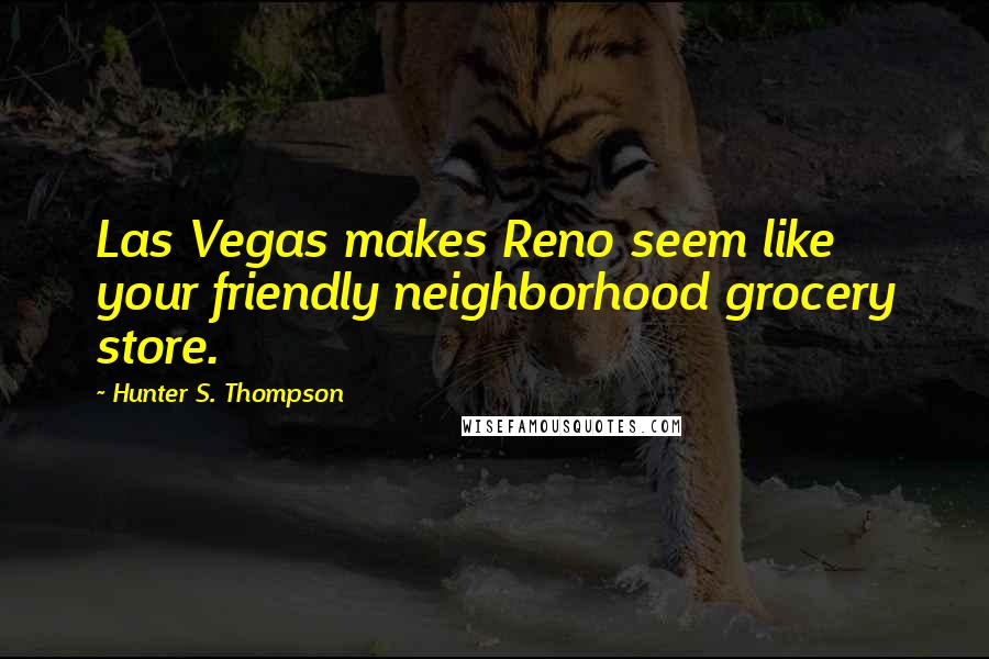 Hunter S. Thompson Quotes: Las Vegas makes Reno seem like your friendly neighborhood grocery store.