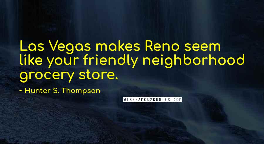 Hunter S. Thompson Quotes: Las Vegas makes Reno seem like your friendly neighborhood grocery store.