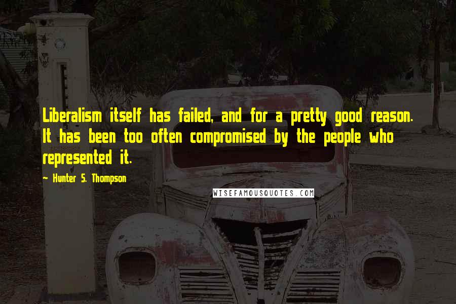 Hunter S. Thompson Quotes: Liberalism itself has failed, and for a pretty good reason. It has been too often compromised by the people who represented it.