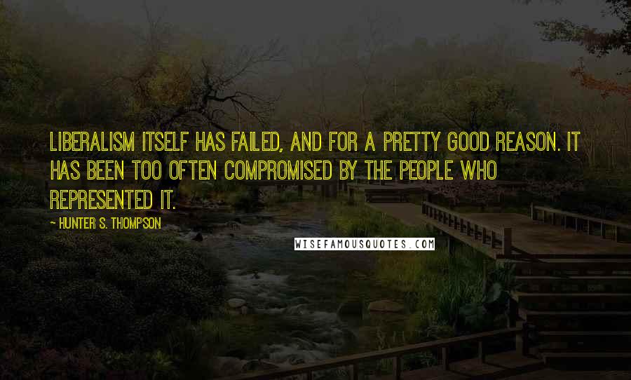 Hunter S. Thompson Quotes: Liberalism itself has failed, and for a pretty good reason. It has been too often compromised by the people who represented it.