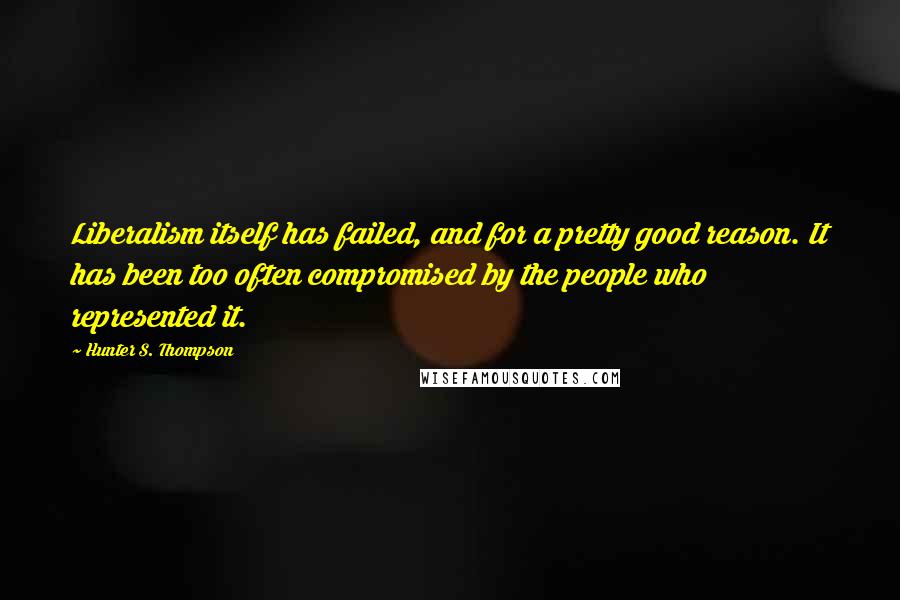 Hunter S. Thompson Quotes: Liberalism itself has failed, and for a pretty good reason. It has been too often compromised by the people who represented it.