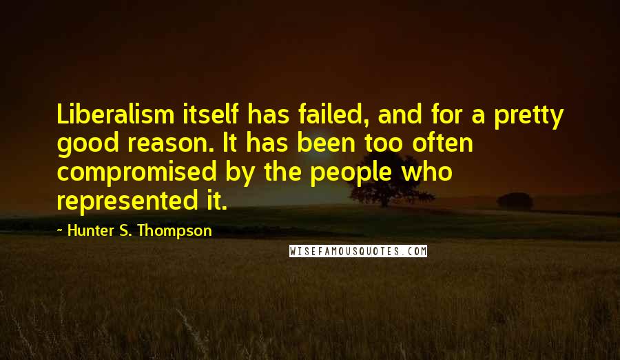 Hunter S. Thompson Quotes: Liberalism itself has failed, and for a pretty good reason. It has been too often compromised by the people who represented it.
