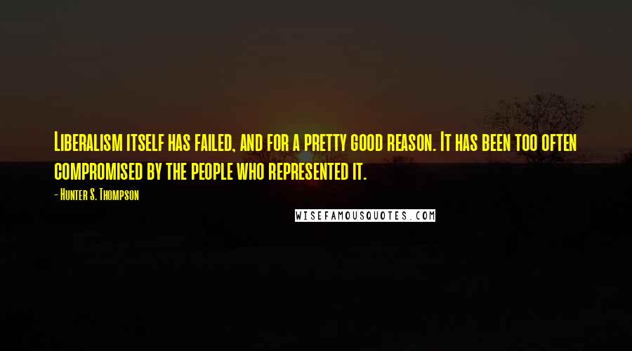 Hunter S. Thompson Quotes: Liberalism itself has failed, and for a pretty good reason. It has been too often compromised by the people who represented it.