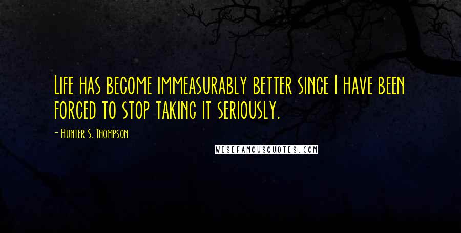 Hunter S. Thompson Quotes: Life has become immeasurably better since I have been forced to stop taking it seriously.