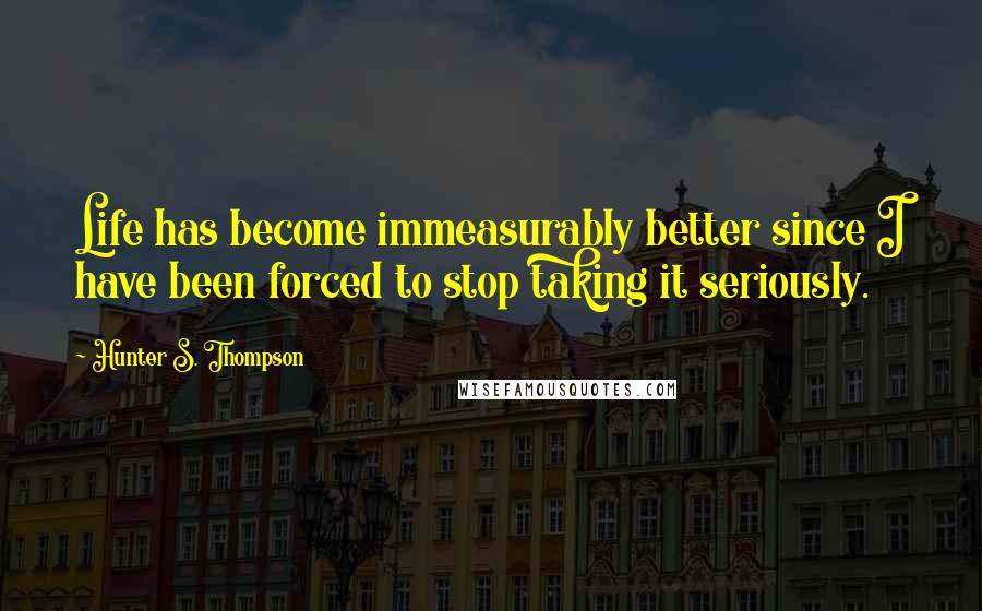 Hunter S. Thompson Quotes: Life has become immeasurably better since I have been forced to stop taking it seriously.