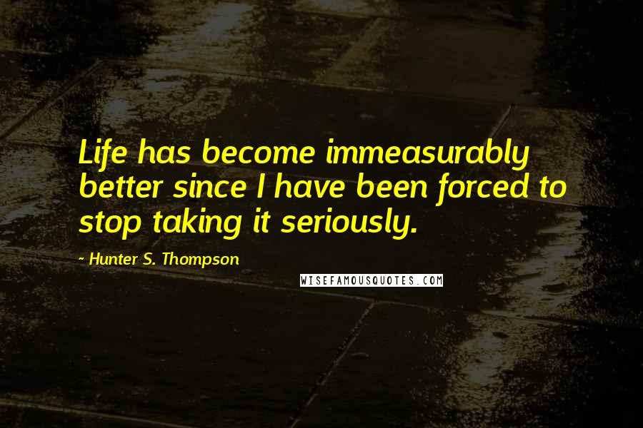 Hunter S. Thompson Quotes: Life has become immeasurably better since I have been forced to stop taking it seriously.