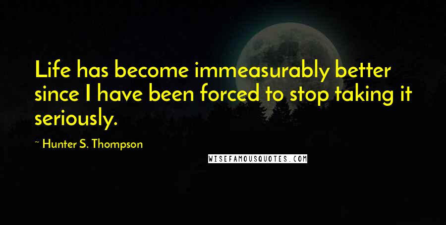 Hunter S. Thompson Quotes: Life has become immeasurably better since I have been forced to stop taking it seriously.