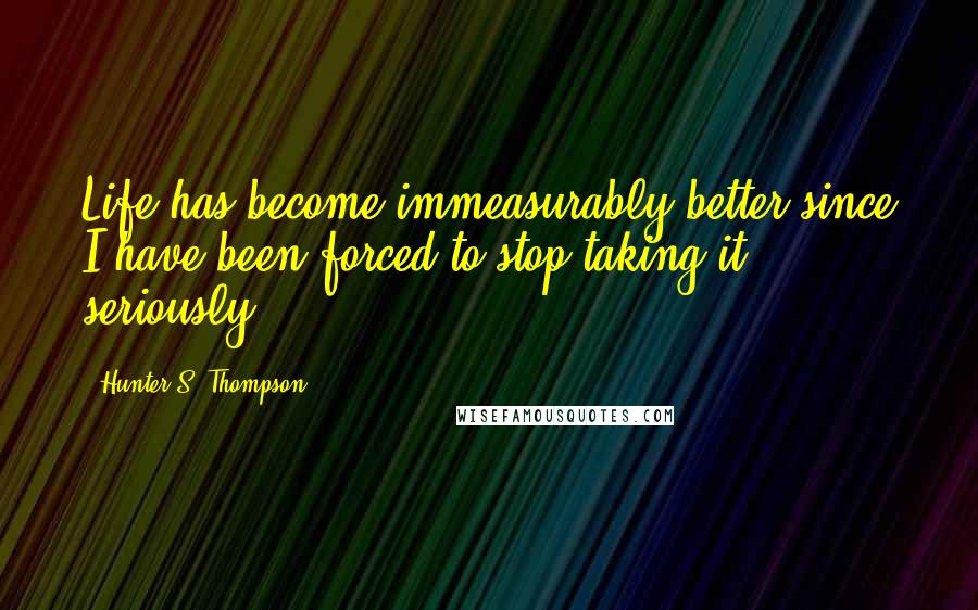 Hunter S. Thompson Quotes: Life has become immeasurably better since I have been forced to stop taking it seriously.