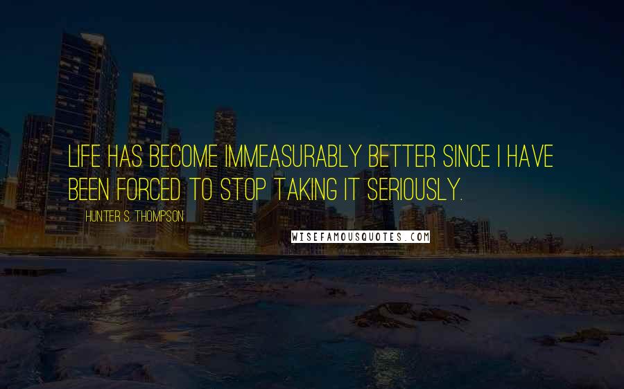 Hunter S. Thompson Quotes: Life has become immeasurably better since I have been forced to stop taking it seriously.