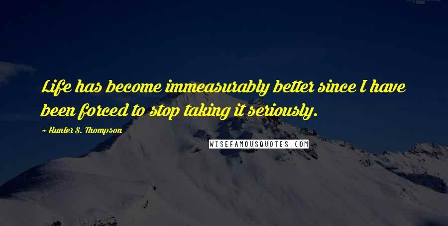 Hunter S. Thompson Quotes: Life has become immeasurably better since I have been forced to stop taking it seriously.